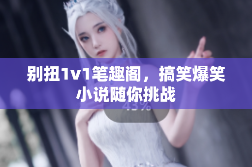 别扭1v1笔趣阁，搞笑爆笑小说随你挑战