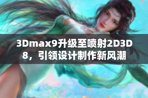 3Dmax9升级至喷射2D3D8，引领设计制作新风潮