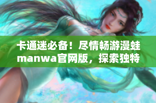 卡通迷必备！尽情畅游漫蛙manwa官网版，探索独特精彩世界