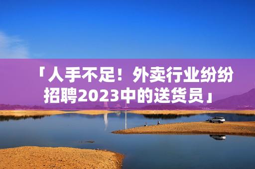 「人手不足！外卖行业纷纷招聘2023中的送货员」