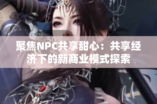 聚焦NPC共享甜心：共享经济下的新商业模式探索