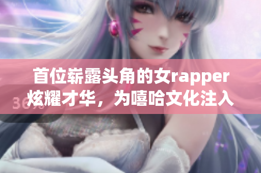 首位崭露头角的女rapper炫耀才华，为嘻哈文化注入新活力