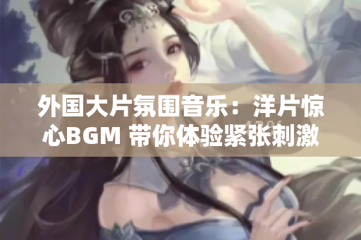 外国大片氛围音乐：洋片惊心BGM 带你体验紧张刺激