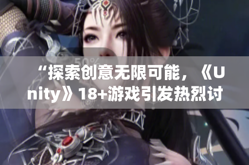 “探索创意无限可能，《Unity》18+游戏引发热烈讨论！”