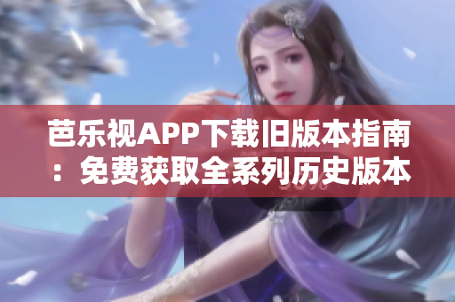 芭乐视APP下载旧版本指南：免费获取全系列历史版本