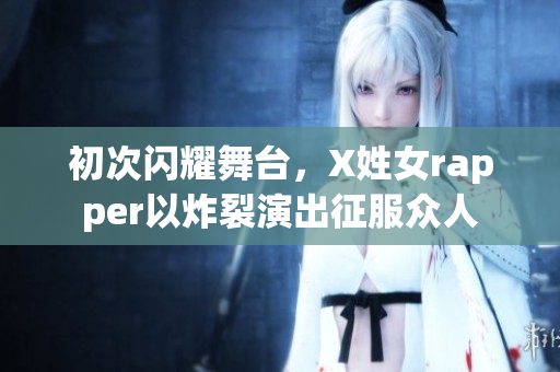 初次闪耀舞台，X姓女rapper以炸裂演出征服众人