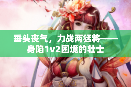 垂头丧气，力战两猛将——身陷1v2困境的壮士