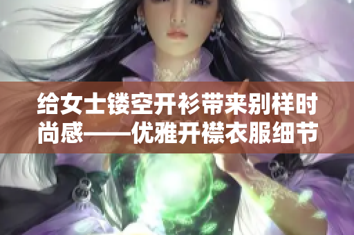 给女士镂空开衫带来别样时尚感——优雅开襟衣服细节展现完美设计