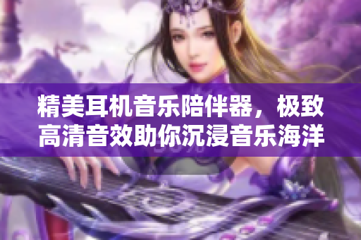 精美耳机音乐陪伴器，极致高清音效助你沉浸音乐海洋