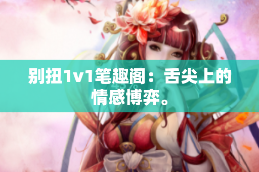 别扭1v1笔趣阁：舌尖上的情感博弈。