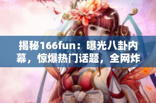 揭秘166fun：曝光八卦内幕，惊爆热门话题，全网炸开了锅！