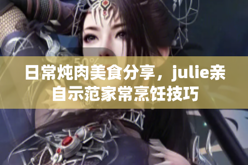 日常炖肉美食分享，julie亲自示范家常烹饪技巧