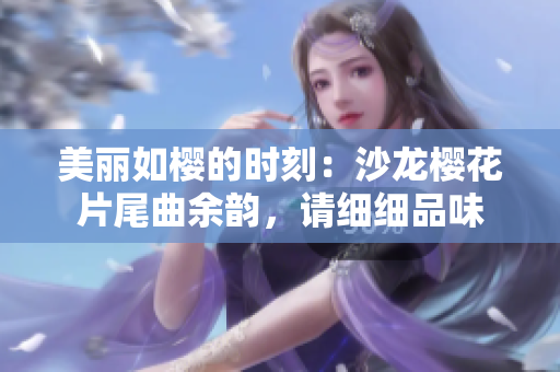 美丽如樱的时刻：沙龙樱花片尾曲余韵，请细细品味