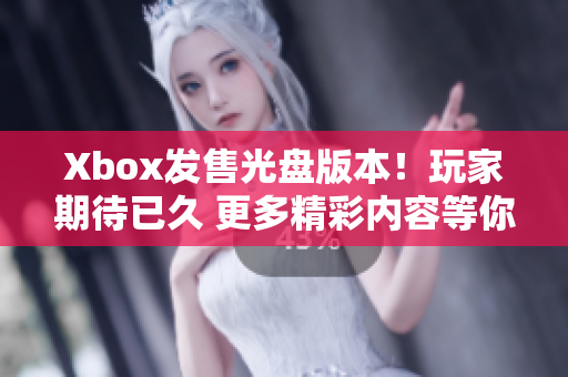 Xbox发售光盘版本！玩家期待已久 更多精彩内容等你体验