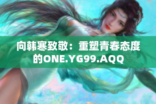 向韩寒致敬：重塑青春态度的ONE.YG99.AQQ