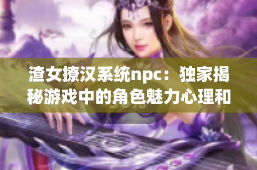 渣女撩汉系统npc：独家揭秘游戏中的角色魅力心理和技巧