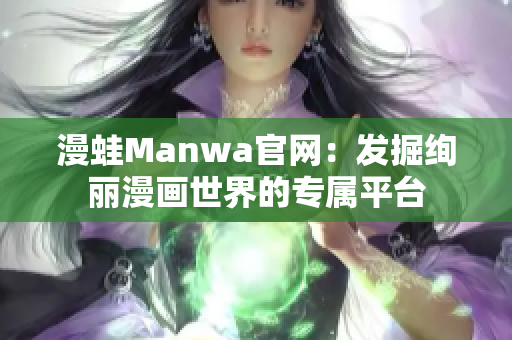 漫蛙Manwa官网：发掘绚丽漫画世界的专属平台