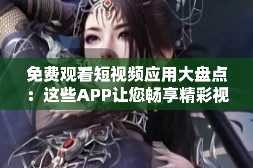 免费观看短视频应用大盘点：这些APP让您畅享精彩视频！