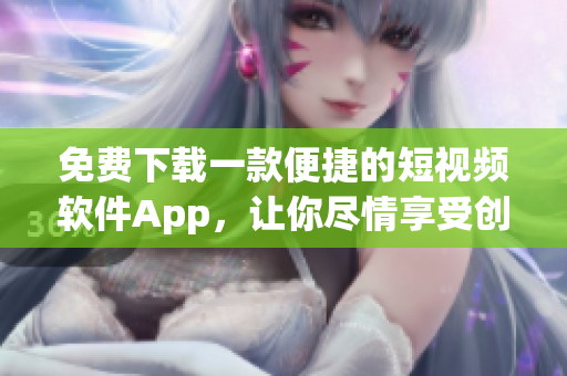 免费下载一款便捷的短视频软件App，让你尽情享受创作乐趣！