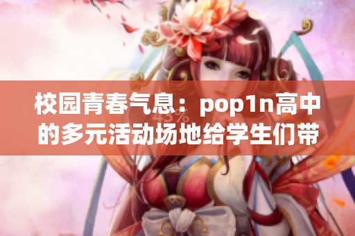 校园青春气息：pop1n高中的多元活动场地给学生们带来更多乐趣