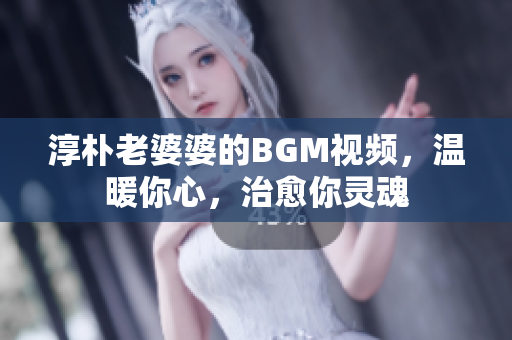 淳朴老婆婆的BGM视频，温暖你心，治愈你灵魂