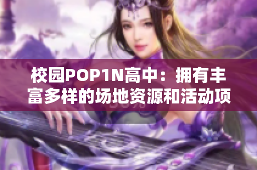 校园POP1N高中：拥有丰富多样的场地资源和活动项目