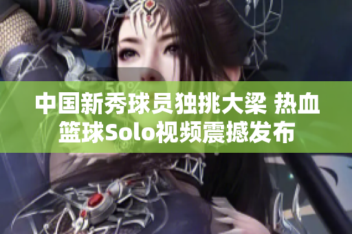 中国新秀球员独挑大梁 热血篮球Solo视频震撼发布