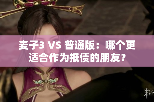 麦子3 VS 普通版：哪个更适合作为抵债的朋友？