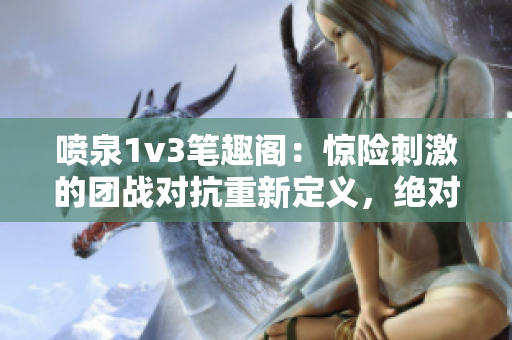 喷泉1v3笔趣阁：惊险刺激的团战对抗重新定义，绝对不容错过