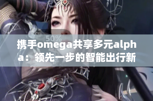 携手omega共享多元alpha：领先一步的智能出行新选择