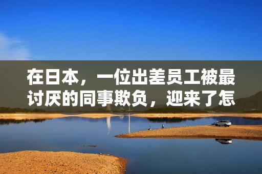 在日本，一位出差员工被最讨厌的同事欺负，迎来了怎样的挑战？