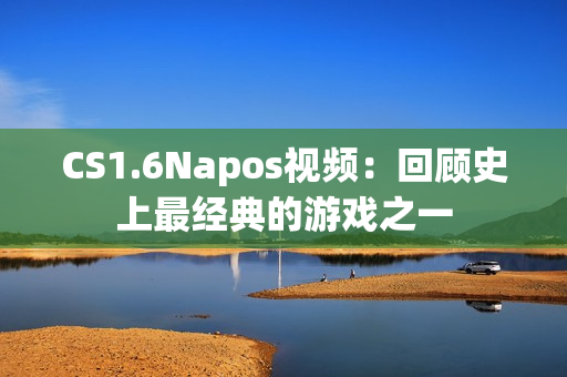 CS1.6Napos视频：回顾史上最经典的游戏之一