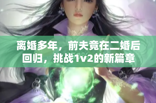 离婚多年，前夫竟在二婚后回归，挑战1v2的新篇章