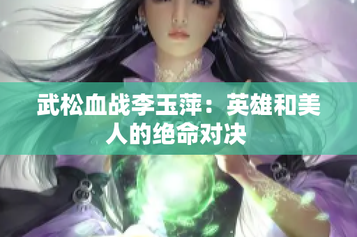 武松血战李玉萍：英雄和美人的绝命对决 