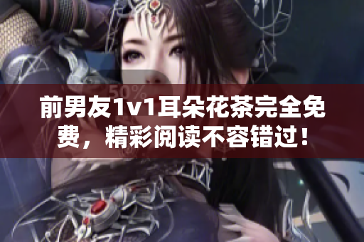 前男友1v1耳朵花茶完全免费，精彩阅读不容错过！