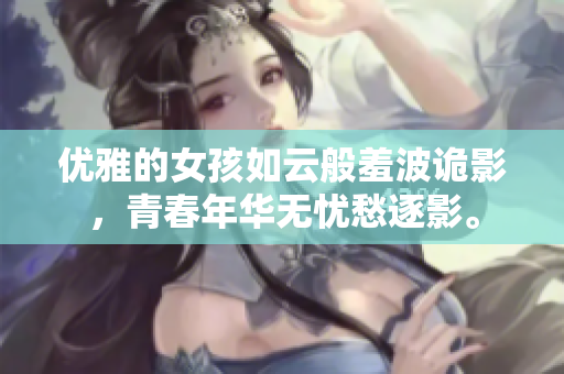 优雅的女孩如云般羞波诡影，青春年华无忧愁逐影。