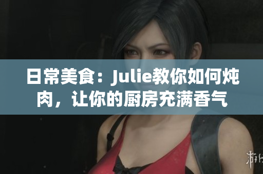 日常美食：Julie教你如何炖肉，让你的厨房充满香气