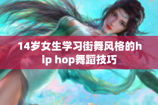 14岁女生学习街舞风格的hip hop舞蹈技巧