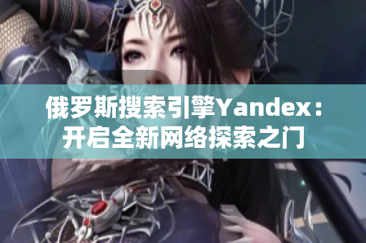 俄罗斯搜索引擎Yandex：开启全新网络探索之门