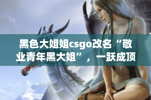 黑色大姐姐csgo改名“敬业青年黑大姐”，一跃成顶尖教练