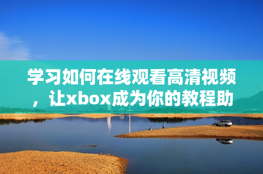 学习如何在线观看高清视频，让xbox成为你的教程助手