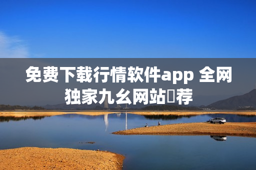 免费下载行情软件app 全网独家九幺网站舉荐