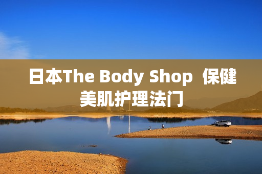 日本The Body Shop  保健美肌护理法门