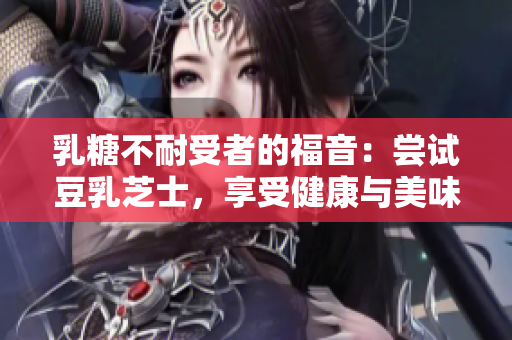 乳糖不耐受者的福音：尝试豆乳芝士，享受健康与美味