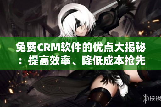 免费CRM软件的优点大揭秘：提高效率、降低成本抢先一步！