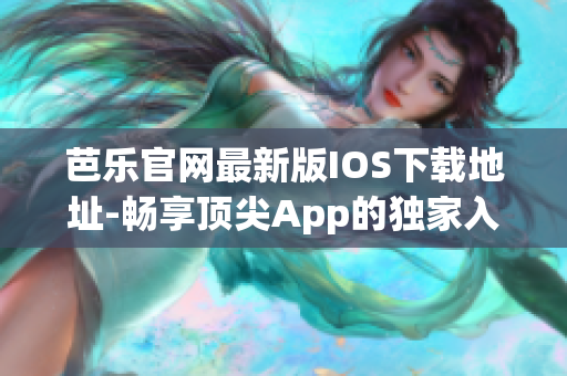 芭乐官网最新版IOS下载地址-畅享顶尖App的独家入口