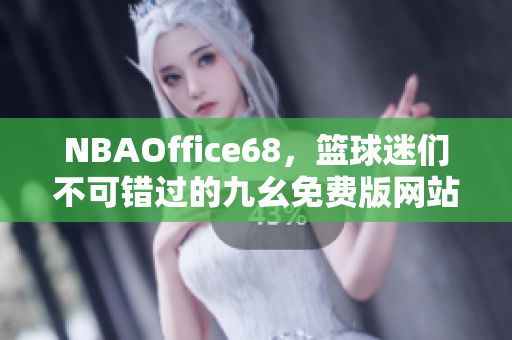 NBAOffice68，篮球迷们不可错过的九幺免费版网站