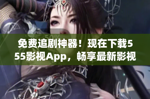 免费追剧神器！现在下载555影视App，畅享最新影视资源