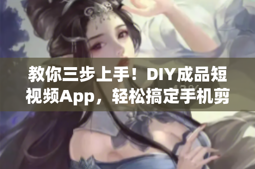 教你三步上手！DIY成品短视频App，轻松搞定手机剪辑技能！