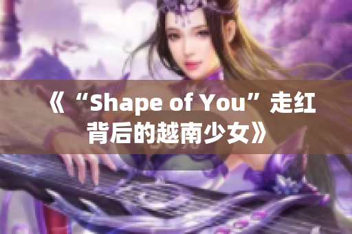 《“Shape of You”走红背后的越南少女》